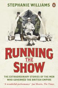 Running the Show : The Extraordinary Stories of the Men who Governed the British Empire