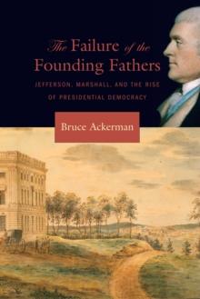 The Failure of the Founding Fathers : Jefferson, Marshall, and the Rise of Presidential Democracy