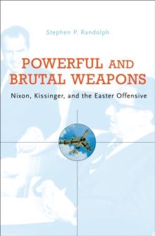 Powerful and Brutal Weapons : Nixon, Kissinger, and the Easter Offensive