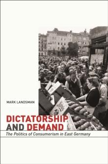 Dictatorship and Demand : The Politics of Consumerism in East Germany