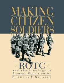 Making Citizen-Soldiers : ROTC and the Ideology of American Military Service