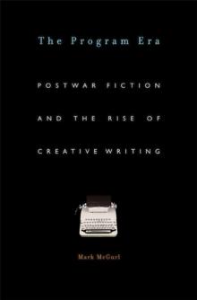 The Program Era : Postwar Fiction and the Rise of Creative Writing