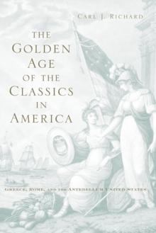 The Golden Age of the Classics in America : Greece, Rome, and the Antebellum United States