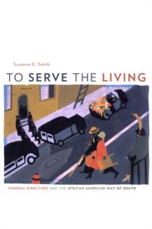 To Serve the Living : Funeral Directors and the African American Way of Death