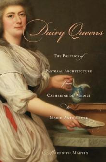 Dairy Queens : The Politics of Pastoral Architecture from Catherine De' Medici to Marie-Antoinette