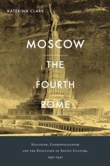 Moscow, the Fourth Rome : Stalinism, Cosmopolitanism, and the Evolution of Soviet Culture, 1931-1941