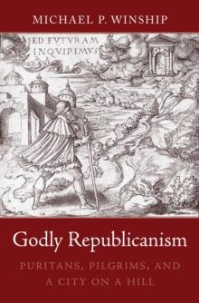 Godly Republicanism : Puritans, Pilgrims, and a City on a Hill