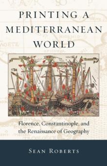 Printing a Mediterranean World : Florence, Constantinople, and the Renaissance of Geography