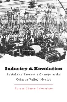 Industry and Revolution : Social and Economic Change in the Orizaba Valley, Mexico