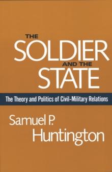 The Soldier and the State : The Theory and Politics of Civil-Military Relations