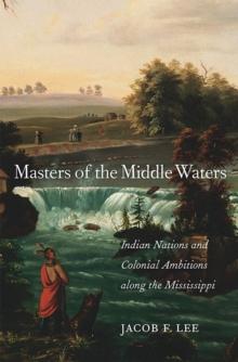 Masters of the Middle Waters : Indian Nations and Colonial Ambitions along the Mississippi