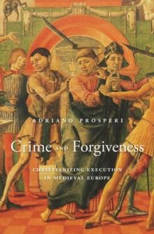 Crime and Forgiveness : Christianizing Execution in Medieval Europe