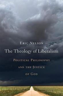 The Theology of Liberalism : Political Philosophy and the Justice of God