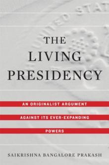 The Living Presidency : An Originalist Argument against Its Ever-Expanding Powers