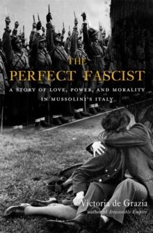 The Perfect Fascist : A Story of Love, Power, and Morality in Mussolini's Italy