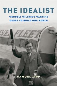 The Idealist : Wendell Willkie's Wartime Quest to Build One World