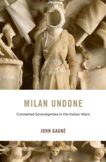 Milan Undone : Contested Sovereignties in the Italian Wars