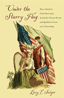 Under the Starry Flag : How a Band of Irish Americans Joined the Fenian Revolt and Sparked a Crisis over Citizenship