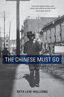 The Chinese Must Go : Violence, Exclusion, and the Making of the Alien in America