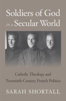 Soldiers of God in a Secular World : Catholic Theology and Twentieth-Century French Politics