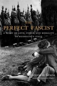 The Perfect Fascist : A Story of Love, Power, and Morality in Mussolinis Italy