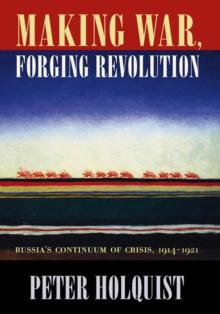 Making War, Forging Revolution : Russia's Continuum of Crisis, 1914-1921