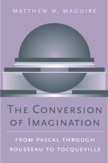 The Conversion of Imagination : From Pascal through Rousseau to Tocqueville