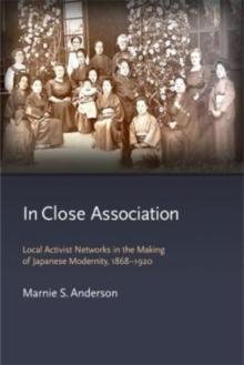 In Close Association : Local Activist Networks in the Making of Japanese Modernity, 1868-1920