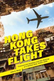 Hong Kong Takes Flight : Commercial Aviation and the Making of a Global Hub, 1930s-1998