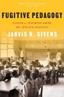 Fugitive Pedagogy : Carter G. Woodson and the Art of Black Teaching