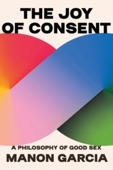 The Joy of Consent : A Philosophy of Good Sex