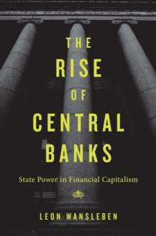 The Rise of Central Banks : State Power in Financial Capitalism