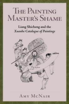 The Painting Masters Shame : Liang Shicheng and the Xuanhe Catalogue of Paintings