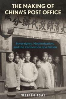 The Making of Chinas Post Office : Sovereignty, Modernization, and the Connection of a Nation