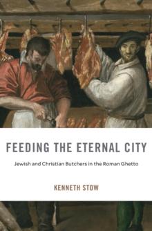 Feeding the Eternal City : Jewish and Christian Butchers in the Roman Ghetto