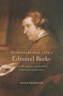 The Intellectual Life of Edmund Burke : From the Sublime and Beautiful to American Independence