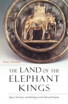 The Land of the Elephant Kings : Space, Territory, and Ideology in the Seleucid Empire