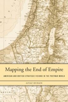 Mapping the End of Empire : American and British Strategic Visions in the Postwar World