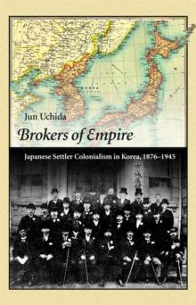 Brokers Of Empire : Japanese Settler Colonialism In Korea, 1876-1945