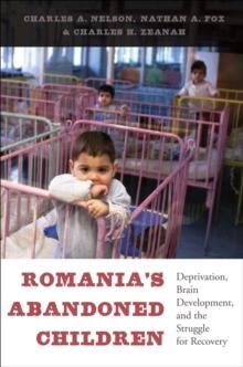 Romania's Abandoned Children : Deprivation, Brain Development, and the Struggle for Recovery