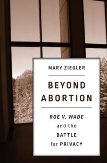 Beyond Abortion : <i>Roe v. Wade</i> and the Battle for Privacy