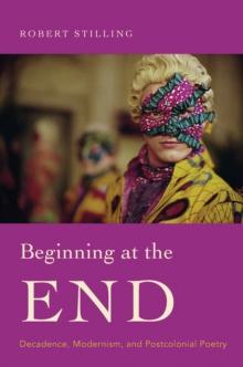 Beginning at the End : Decadence, Modernism, and Postcolonial Poetry