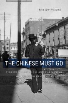 The Chinese Must Go : Violence, Exclusion, and the Making of the Alien in America