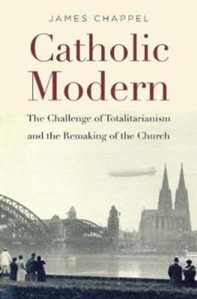 Catholic Modern : The Challenge of Totalitarianism and the Remaking of the Church