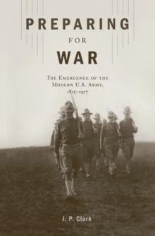 Preparing for War : The Emergence of the Modern U.S. Army, 1815-1917