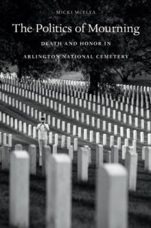 The Politics of Mourning : Death and Honor in Arlington National Cemetery