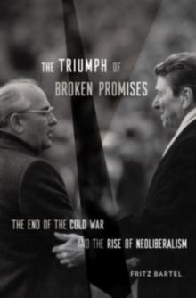 The Triumph of Broken Promises : The End of the Cold War and the Rise of Neoliberalism