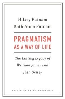 Pragmatism as a Way of Life : The Lasting Legacy of William James and John Dewey