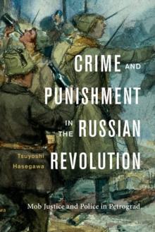 Crime and Punishment in the Russian Revolution : Mob Justice and Police in Petrograd