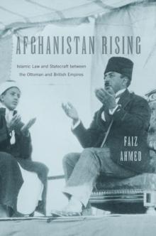 Afghanistan Rising : Islamic Law and Statecraft between the Ottoman and British Empires